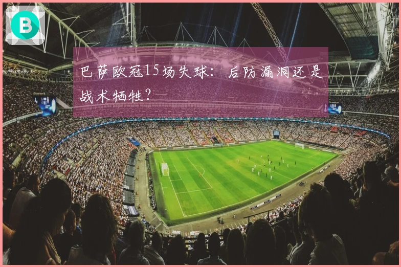 巴萨欧冠15场失球：后防漏洞还是战术牺牲？