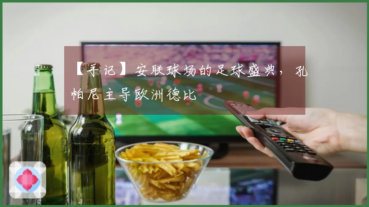 【手记】安联球场的足球盛典，孔帕尼主导欧洲德比
