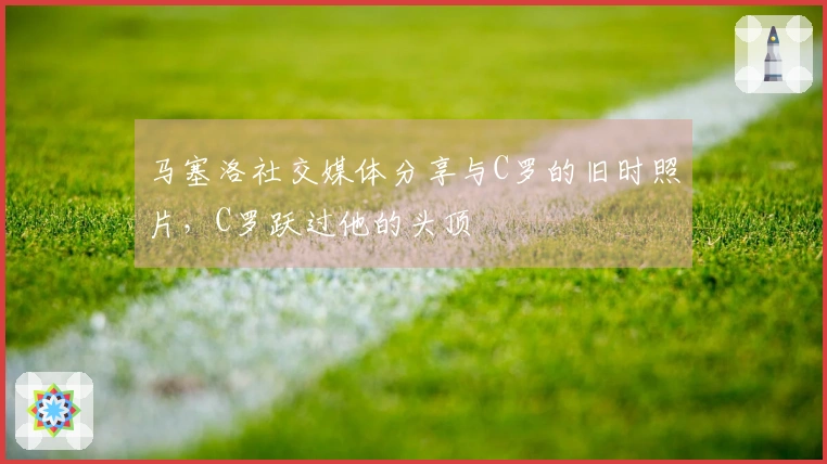 马塞洛社交媒体分享与C罗的旧时照片，C罗跃过他的头顶