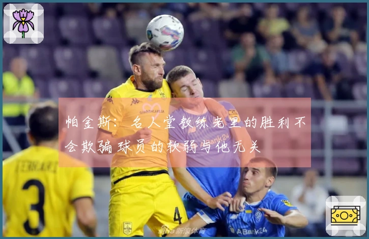 帕金斯：名人堂教练老里的胜利不会欺骗 球员的软弱与他无关