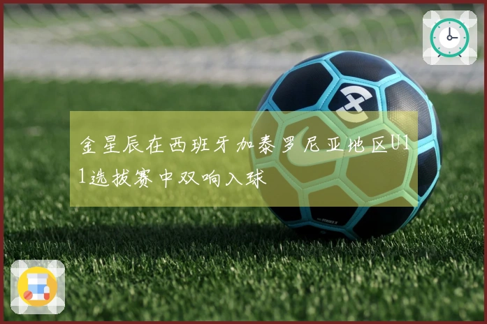 金星辰在西班牙加泰罗尼亚地区U11选拔赛中双响入球