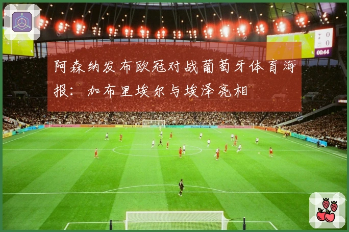 阿森纳发布欧冠对战葡萄牙体育海报：加布里埃尔与埃泽亮相
