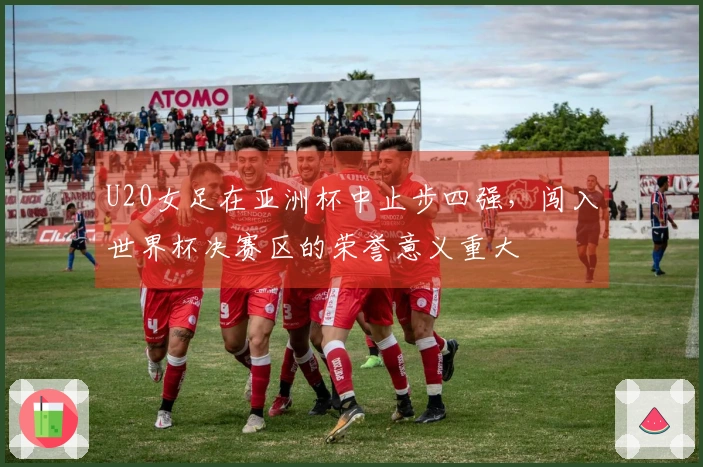 U20女足在亚洲杯中止步四强，闯入世界杯决赛区的荣誉意义重大