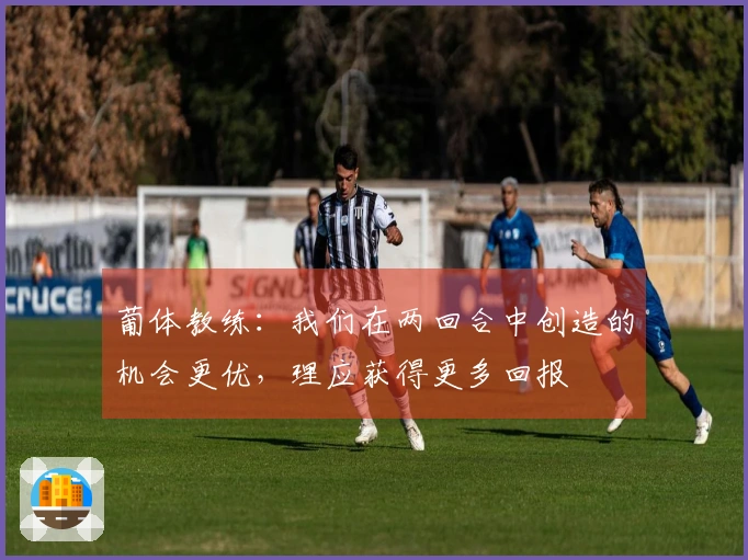 葡体教练：我们在两回合中创造的机会更优，理应获得更多回报