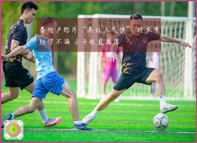 泰伦卢怒斥“真让人气愤” 对末节防守不满 小卡径直离席
