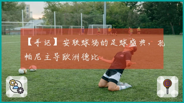 【手记】安联球场的足球盛典，孔帕尼主导欧洲德比