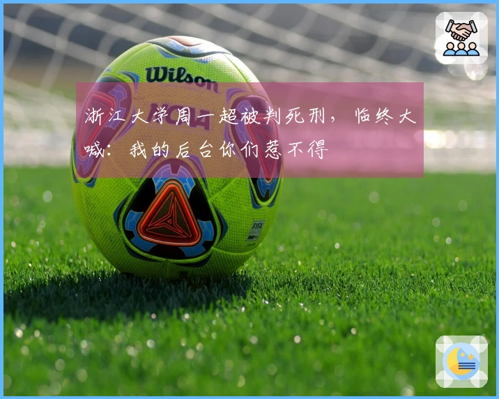 浙江大学周一超被判死刑，临终大喊：我的后台你们惹不得