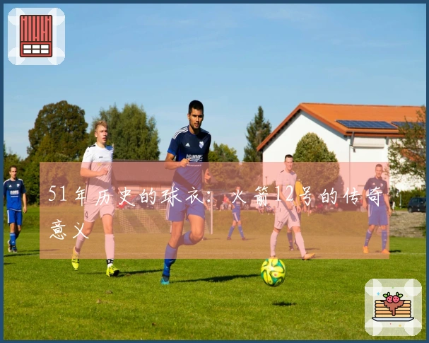 51年历史的球衣：火箭12号的传奇意义
