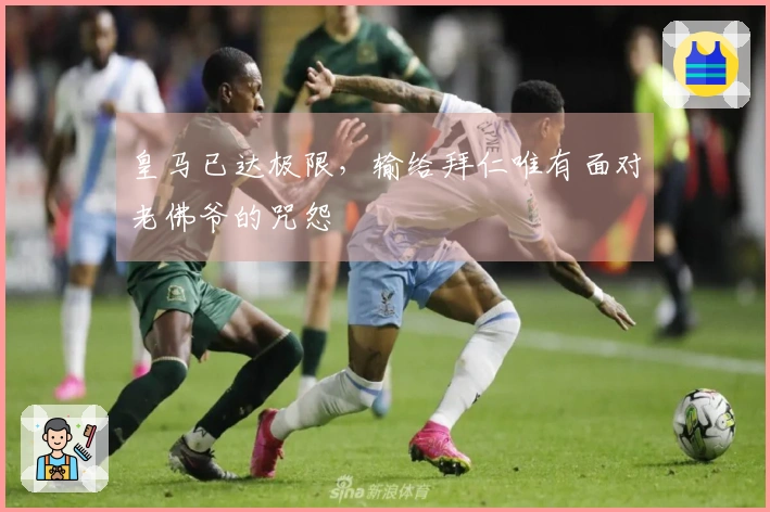 皇马已达极限，输给拜仁唯有面对老佛爷的咒怨