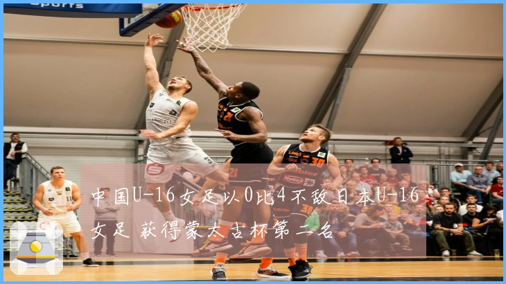 中国U-16女足以0比4不敌日本U-16女足 获得蒙太古杯第二名