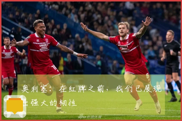 奥利塞：在红牌之前，我们已展现出强大的韧性