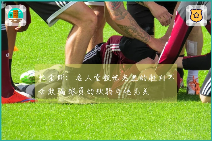 帕金斯：名人堂教练老里的胜利不会欺骗 球员的软弱与他无关