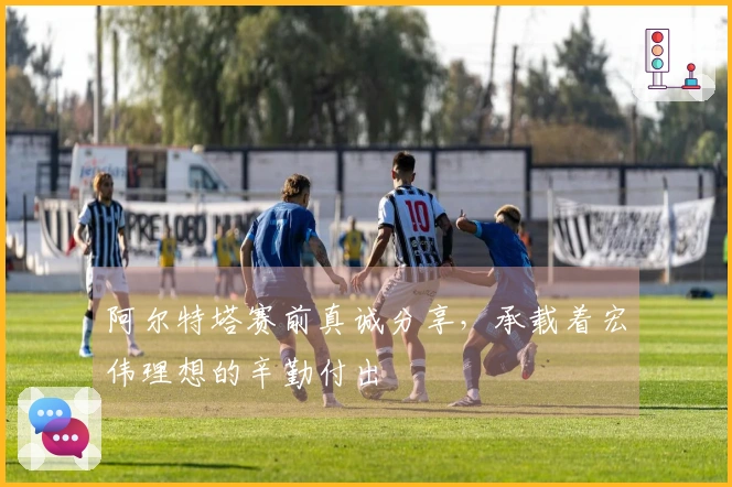 阿尔特塔赛前真诚分享，承载着宏伟理想的辛勤付出
